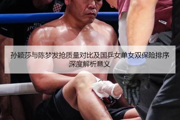 孙颖莎与陈梦发抢质量对比及国乒女单女双保险排序深度解析意义